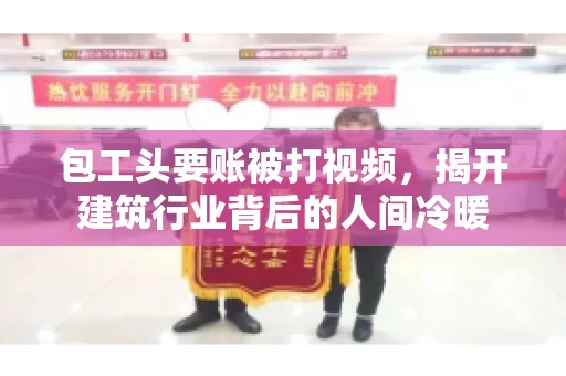 包工头要账被打视频，揭开建筑行业背后的人间冷暖