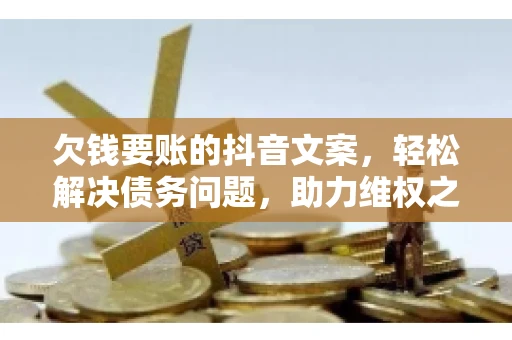 欠钱要账的抖音文案，轻松解决债务问题，助力维权之路