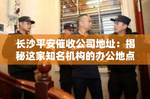 长沙平安催收公司地址：揭秘这家知名机构的办公地点