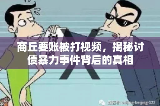 商丘要账被打视频，揭秘讨债暴力事件背后的真相