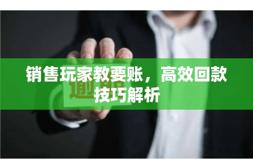 销售玩家教要账，高效回款技巧解析