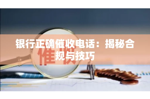 银行正确催收电话：揭秘合规与技巧