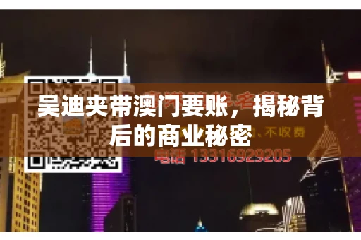 吴迪夹带澳门要账，揭秘背后的商业秘密