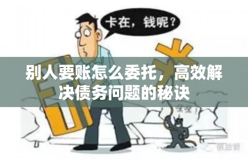 别人要账怎么委托，高效解决债务问题的秘诀