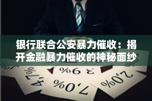 银行联合公安暴力催收：揭开金融暴力催收的神秘面纱