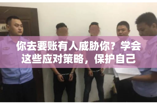 你去要账有人威胁你?学会这些应对策略,保护自己 你去要账有人威胁你?学会这些应对策略,保护自己