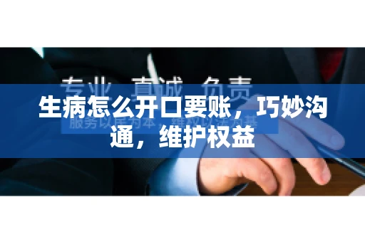 生病怎么开口要账，巧妙沟通，维护权益