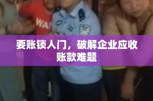 要账锁人门，破解企业应收账款难题