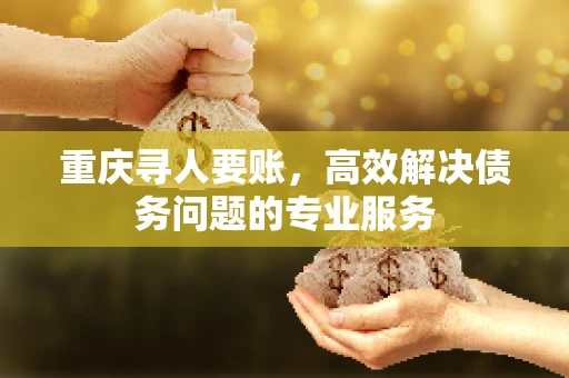 重庆寻人要账,高效解决债务问题的专业服务 重庆寻人要账,高效解决债务问题的专业服务