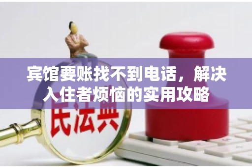 宾馆要账找不到电话，解决入住者烦恼的实用攻略