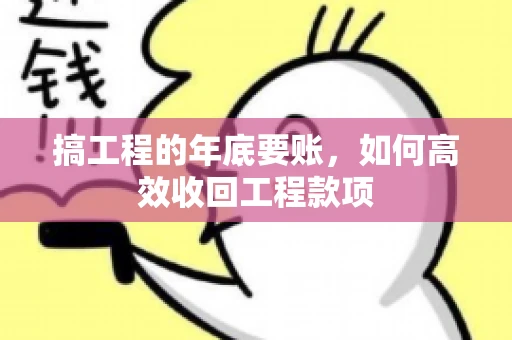 搞工程的年底要账,如何高效收回工程款项 搞工程的年底要账,如何高效收回工程款项