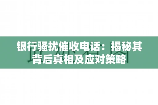 银行骚扰催收电话:揭秘其背后真相及应对策略 银行骚扰催收电话:揭秘其背后真相及应对策略
