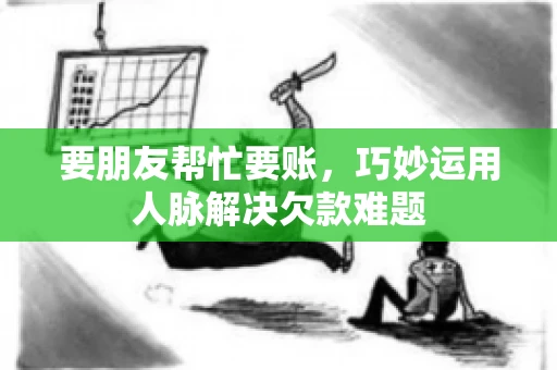 要朋友帮忙要账,巧妙运用人脉解决欠款难题 要朋友帮忙要账,巧妙运用人脉解决欠款难题