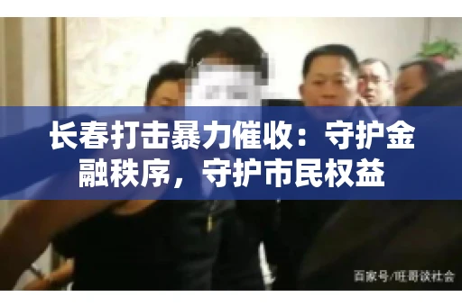 长春打击暴力催收：守护金融秩序，守护市民权益