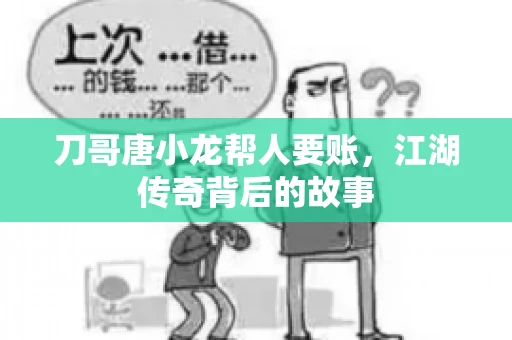 刀哥唐小龙帮人要账,江湖传奇背后的故事 刀哥唐小龙帮人要账,江湖传奇背后的故事