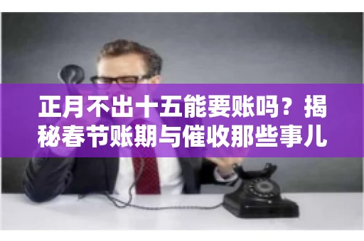 正月不出十五能要账吗?揭秘春节账期与催收那些事儿 正月不出十五能要账吗?揭秘春节账期与催收那些事儿