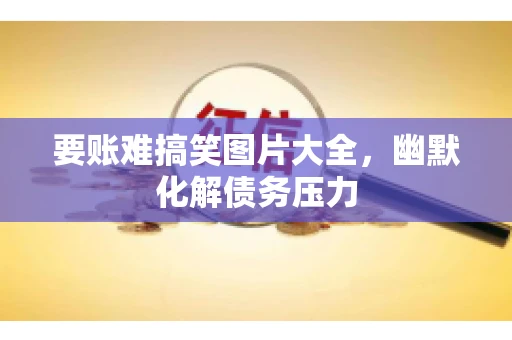 要账难搞笑图片大全,幽默化解债务压力 要账难搞笑图片大全,幽默化解债务压力