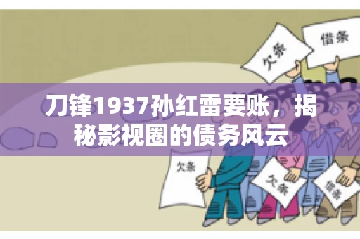 刀锋1937孙红雷要账，揭秘影视圈的债务风云