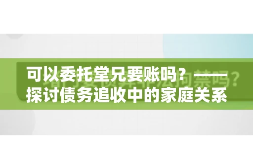 可以委托堂兄要账吗？——探讨债务追收中的家庭关系运用