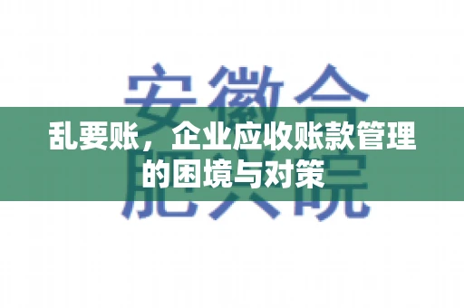 乱要账，企业应收账款管理的困境与对策