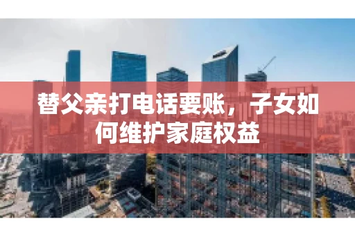 替父亲打电话要账，子女如何维护家庭权益