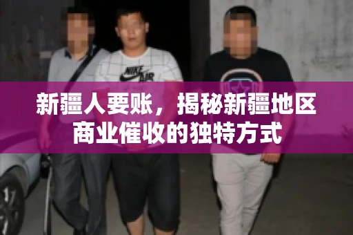 新疆人要账，揭秘新疆地区商业催收的独特方式