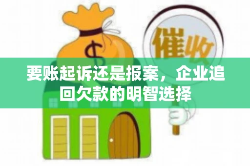 要账起诉还是报案，企业追回欠款的明智选择