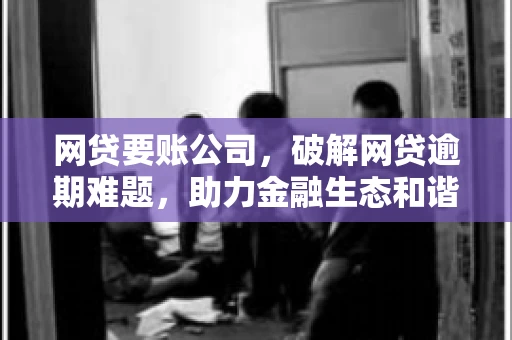网贷要账公司,破解网贷逾期难题,助力金融生态和谐发展 网贷要账公司,破解网贷逾期难题,助力金融生态和谐发展