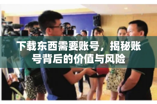 下载东西需要账号，揭秘账号背后的价值与风险