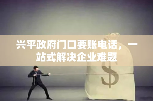 兴平政府门口要账电话，一站式解决企业难题
