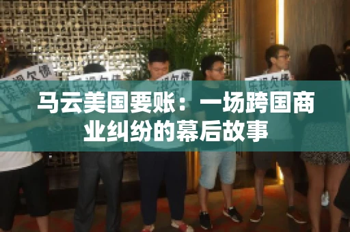 马云美国要账:一场跨国商业纠纷的幕后故事 马云美国要账:一场跨国商业纠纷的幕后故事