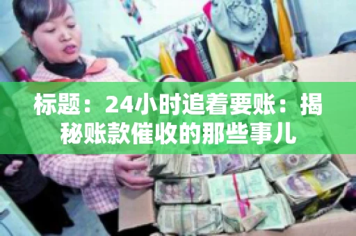 标题:24小时追着要账:揭秘账款催收的那些事儿 标题:24小时追着要账:揭秘账款催收的那些事儿