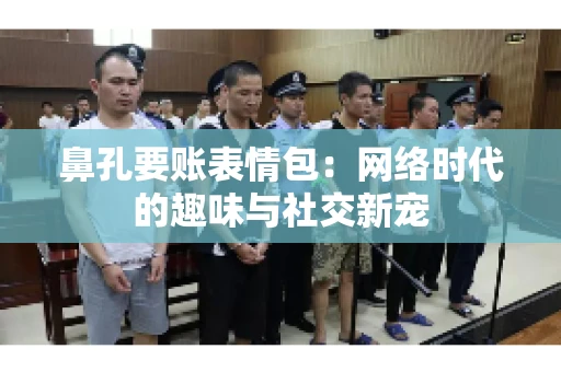 鼻孔要账表情包：网络时代的趣味与社交新宠