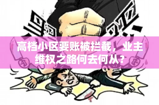 高档小区要账被拦截,业主维权之路何去何从? 高档小区要账被拦截,业主维权之路何去何从?