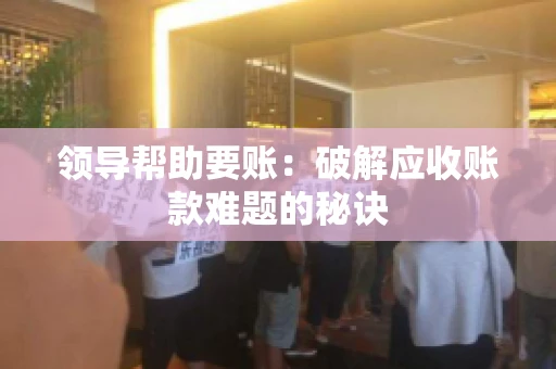 领导帮助要账：破解应收账款难题的秘诀