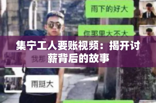 集宁工人要账视频：揭开讨薪背后的故事