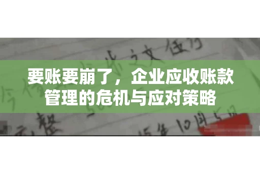 要账要崩了,企业应收账款管理的危机与应对策略 要账要崩了,企业应收账款管理的危机与应对策略