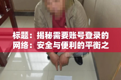 标题：揭秘需要账号登录的网络：安全与便利的平衡之道