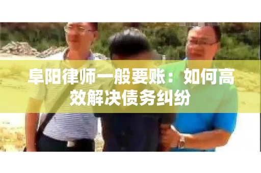 阜阳律师一般要账：如何高效解决债务纠纷
