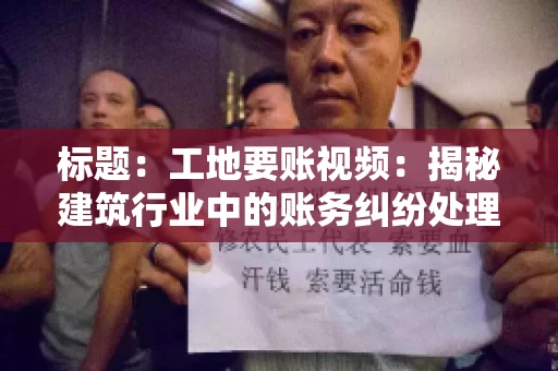 标题：工地要账视频：揭秘建筑行业中的账务纠纷处理