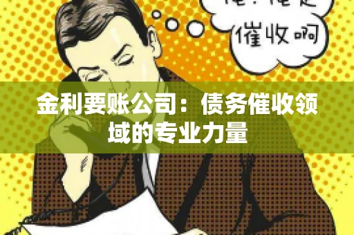金利要账公司:债务催收领域的专业力量 金利要账公司:债务催收领域的专业力量