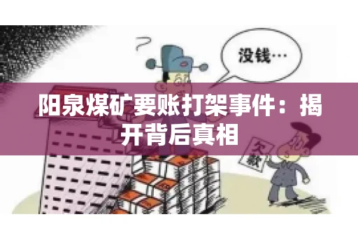 阳泉煤矿要账打架事件：揭开背后真相