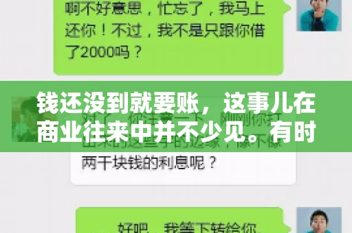 钱还没到就要账,这事儿在商业往来中并不少见。有时候,一笔交易已经谈妥,但资金尚未到位,这时候就要账,确实让人头疼。今天,咱们就来聊聊这个话题,看看在钱还没到的情况下,如何妥善处理要账的问题。 钱还没到就要账,这事儿在商业往来中并不少见。有时候,一笔交易已经谈妥,但资金尚未到位,这时候就要账,确实让人头疼。今天,咱们就来聊聊这个话题,看看在钱还没到的情况下,如何妥善处理要账的问题。