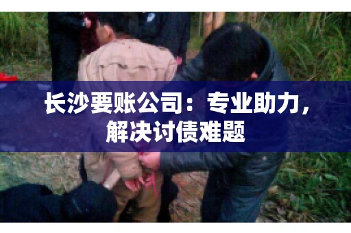 长沙要账公司：专业助力，解决讨债难题