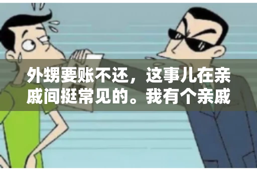 外甥要账不还,这事儿在亲戚间挺常见的。我有个亲戚,就碰上了这么一档子事儿。说起来,这事儿还挺有意思的,今天咱们就聊聊这个话题。 外甥要账不还,这事儿在亲戚间挺常见的。我有个亲戚,就碰上了这么一档子事儿。说起来,这事儿还挺有意思的,今天咱们就聊聊这个话题。