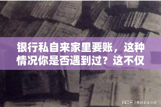 银行私自来家里要账,这种情况你是否遇到过?这不仅仅是一个法律问题,更涉及到我们每个人的日常生活。今天,我们就来聊聊这个话题,看看银行私自来家里要账的原因、法律依据以及我们该如何应对。 银行私自来家里要账,这种情况你是否遇到过?这不仅仅是一个法律问题,更涉及到我们每个人的日常生活。今天,我们就来聊聊这个话题,看看银行私自来家里要账的原因、法律依据以及我们该如何应对。
