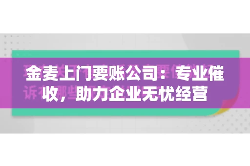 金麦上门要账公司：专业催收，助力企业无忧经营