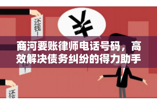 商河要账律师电话号码,高效解决债务纠纷的得力助手 商河要账律师电话号码,高效解决债务纠纷的得力助手