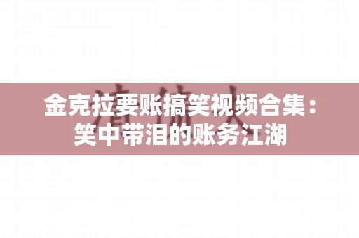 金克拉要账搞笑视频合集：笑中带泪的账务江湖