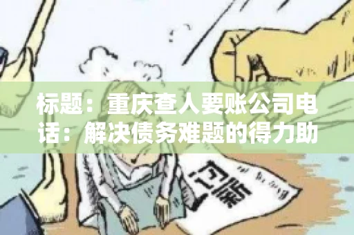 标题：重庆查人要账公司电话：解决债务难题的得力助手